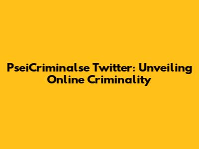 PseiCriminalse Twitter: Unveiling Online Criminality