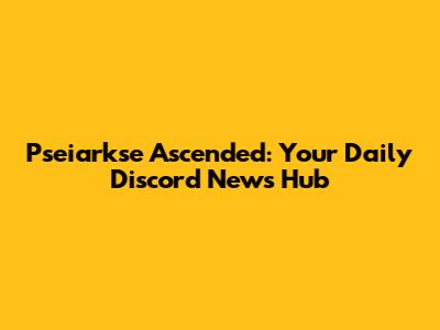 Pseiarkse Ascended: Your Daily Discord News Hub