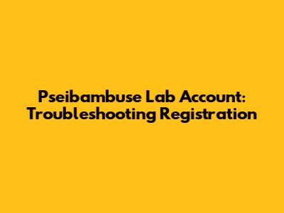 Pseibambuse Lab Account: Troubleshooting Registration