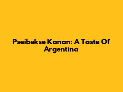 Pseibekse Kanan: A Taste Of Argentina