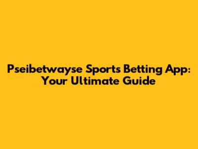 Pseibetwayse Sports Betting App: Your Ultimate Guide