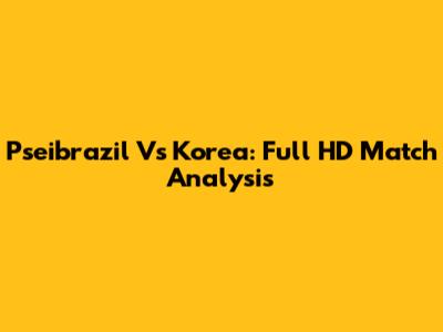 Pseibrazil Vs Korea: Full HD Match Analysis