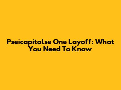 Pseicapitalse One Layoff: What You Need To Know