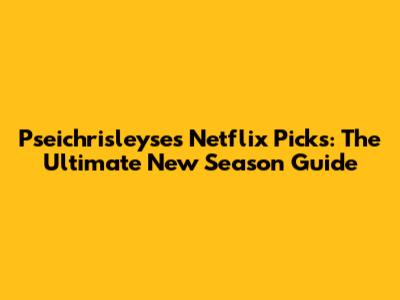 Pseichrisleyse's Netflix Picks: The Ultimate New Season Guide