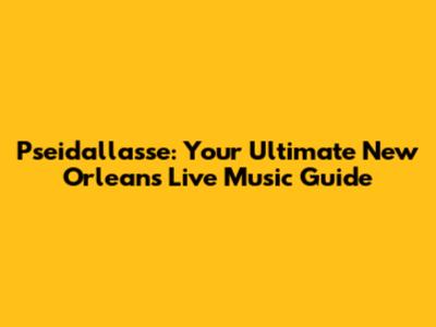 Pseidallasse: Your Ultimate New Orleans Live Music Guide