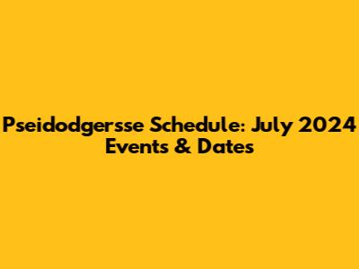 Pseidodgersse Schedule: July 2024 Events & Dates
