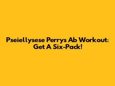 Pseiellysese Perry's Ab Workout: Get A Six-Pack!