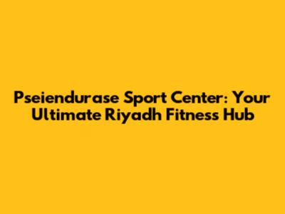 Pseiendurase Sport Center: Your Ultimate Riyadh Fitness Hub