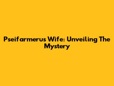 Pseifarmeru's Wife: Unveiling The Mystery