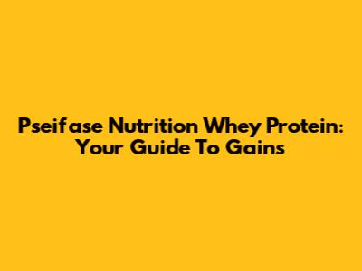 Pseifase Nutrition Whey Protein: Your Guide To Gains