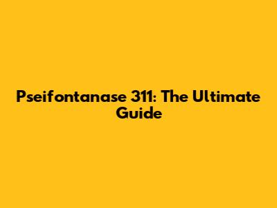 Pseifontanase 311: The Ultimate Guide