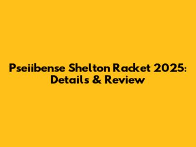 Pseiibense Shelton Racket 2025: Details & Review