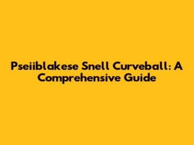Pseiiblakese Snell Curveball: A Comprehensive Guide