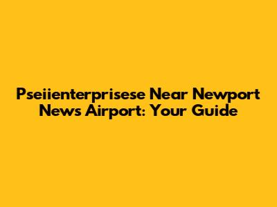 Pseiienterprisese Near Newport News Airport: Your Guide