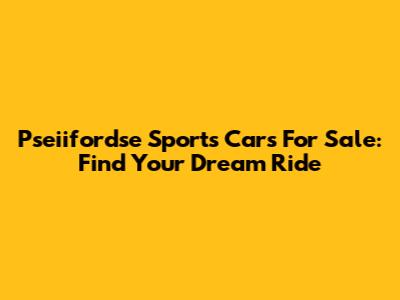 Pseiifordse Sports Cars For Sale: Find Your Dream Ride