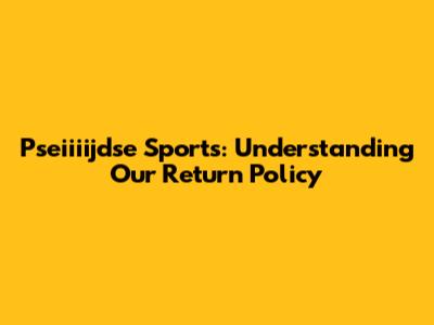 Pseiiiijdse Sports: Understanding Our Return Policy