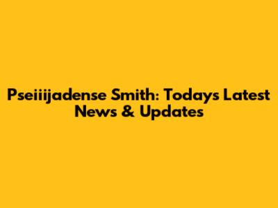 Pseiiijadense Smith: Today's Latest News & Updates