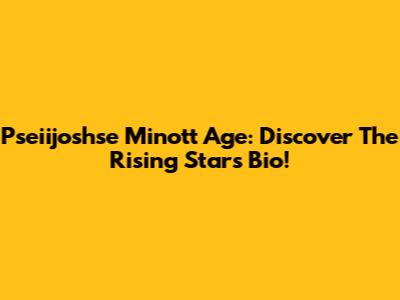 Pseiijoshse Minott Age: Discover The Rising Star's Bio!
