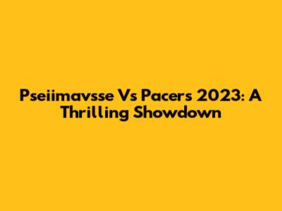 Pseiimavsse Vs Pacers 2023: A Thrilling Showdown