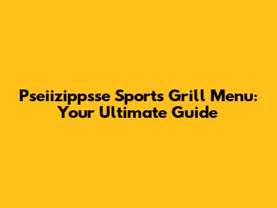 Pseiizippsse Sports Grill Menu: Your Ultimate Guide