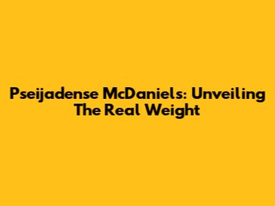 Pseijadense McDaniels: Unveiling The Real Weight