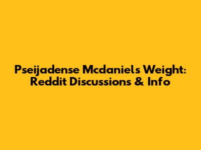 Pseijadense Mcdaniels Weight: Reddit Discussions & Info