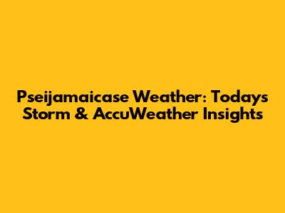 Pseijamaicase Weather: Today's Storm & AccuWeather Insights