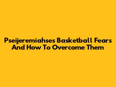 Pseijeremiahse's Basketball Fears And How To Overcome Them