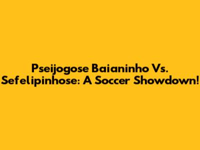 Pseijogose Baianinho Vs. Sefelipinhose: A Soccer Showdown!