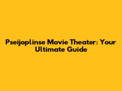 Pseijoplinse Movie Theater: Your Ultimate Guide