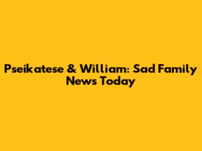 Pseikatese & William: Sad Family News Today