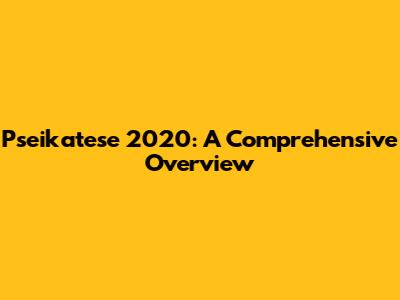 Pseikatese 2020: A Comprehensive Overview