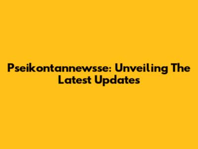 Pseikontannewsse: Unveiling The Latest Updates