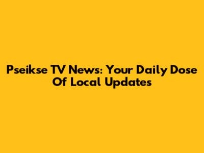 Pseikse TV News: Your Daily Dose Of Local Updates
