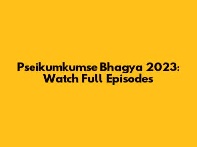Pseikumkumse Bhagya 2023: Watch Full Episodes