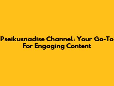 Pseikusnadise Channel: Your Go-To For Engaging Content