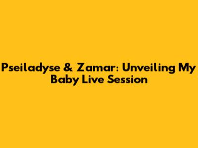 Pseiladyse & Zamar: Unveiling 'My Baby' Live Session