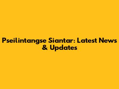 Pseilintangse Siantar: Latest News & Updates