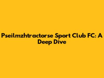 Pseilmzhtractorse Sport Club FC: A Deep Dive