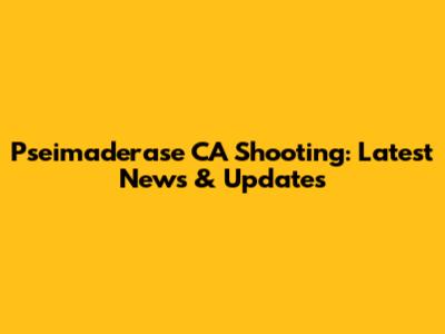 Pseimaderase CA Shooting: Latest News & Updates