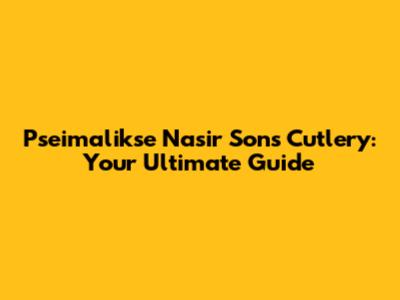 Pseimalikse Nasir Sons Cutlery: Your Ultimate Guide