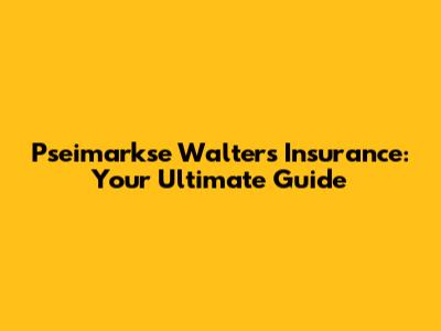 Pseimarkse Walters Insurance: Your Ultimate Guide