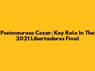 Pseimaurose Cezar: Key Role In The 2021 Libertadores Final