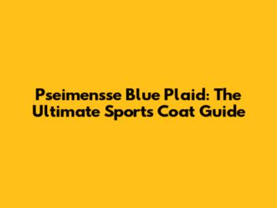 Pseimensse Blue Plaid: The Ultimate Sports Coat Guide