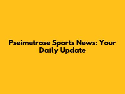 Pseimetrose Sports News: Your Daily Update
