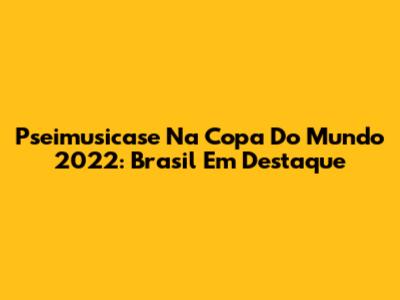 Pseimusicase Na Copa Do Mundo 2022: Brasil Em Destaque