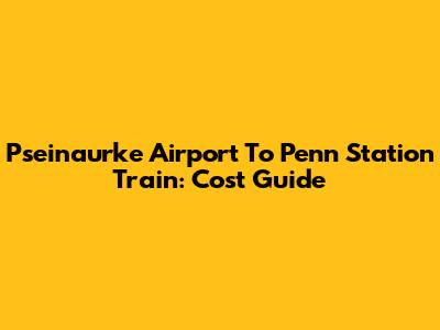 Pseinaurke Airport To Penn Station Train: Cost Guide