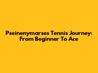 Pseinenymarse's Tennis Journey: From Beginner To Ace