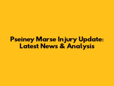Pseiney Marse Injury Update: Latest News & Analysis