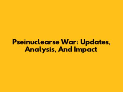Pseinuclearse War: Updates, Analysis, And Impact